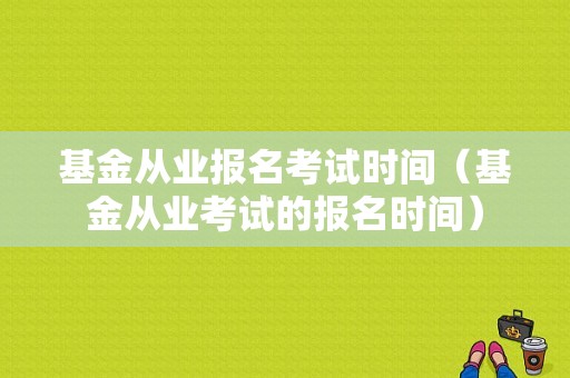 基金从业报名考试时间（基金从业考试的报名时间）