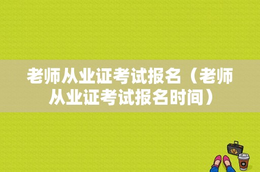 老师从业证考试报名（老师从业证考试报名时间）