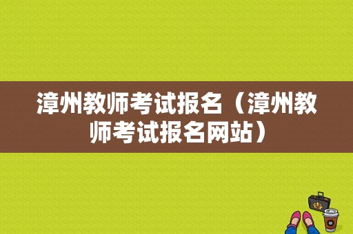 漳州教师考试报名（漳州教师考试报名网站）