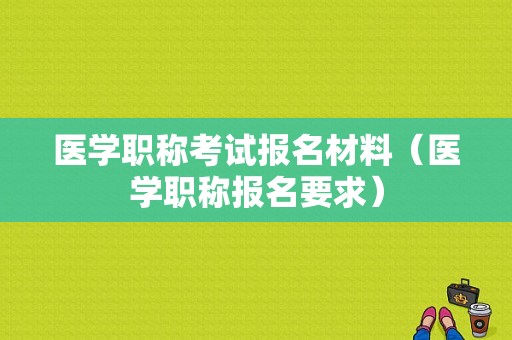 医学职称考试报名材料（医学职称报名要求）