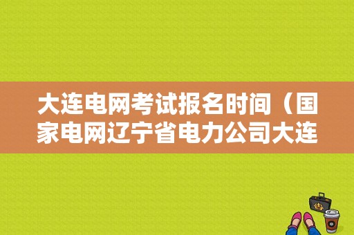 大连电网考试报名时间（国家电网辽宁省电力公司大连培训中心）