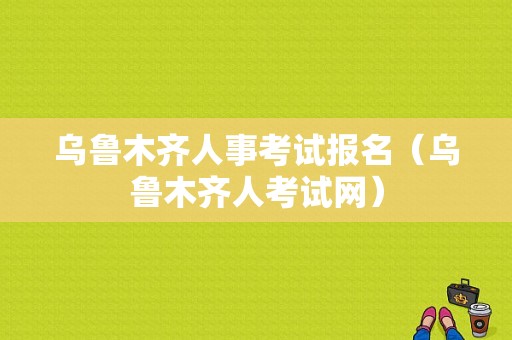 乌鲁木齐人事考试报名（乌鲁木齐人考试网）