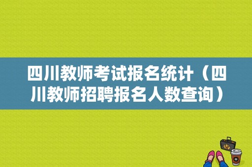 四川教师考试报名统计（四川教师招聘报名人数查询）