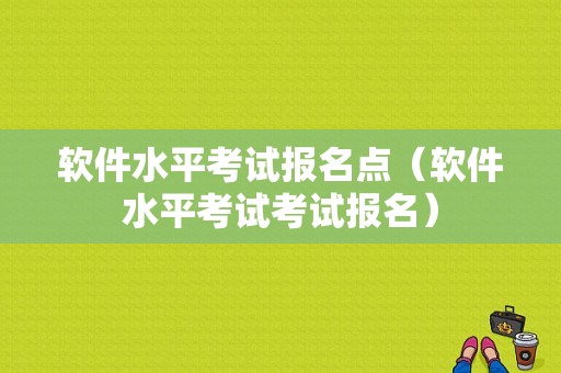 软件水平考试报名点（软件水平考试考试报名）