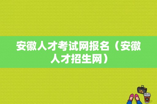 安徽人才考试网报名（安徽人才招生网）