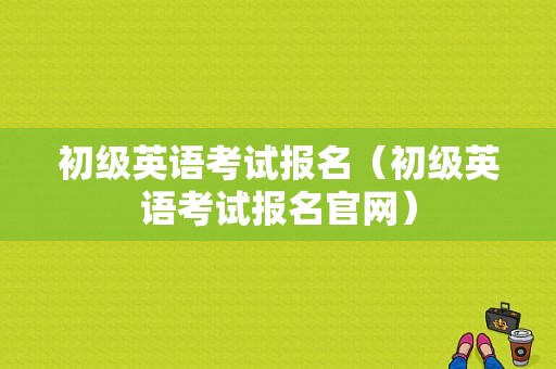 初级英语考试报名（初级英语考试报名官网）