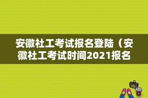 安徽社工考试报名登陆（安徽社工考试时间2021报名入口官网）