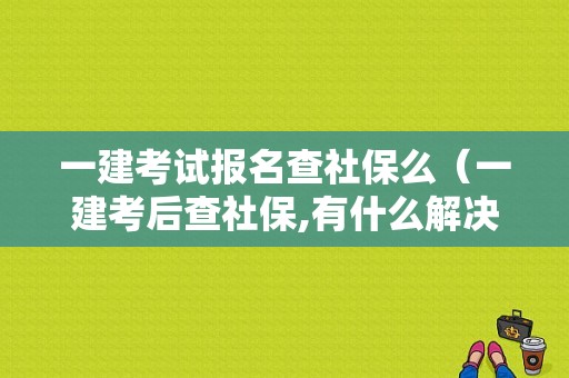 一建考试报名查社保么（一建考后查社保,有什么解决办法没）