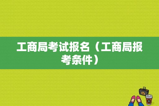 工商局考试报名（工商局报考条件）