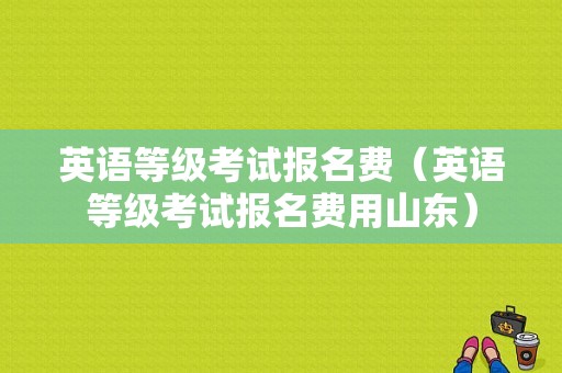 英语等级考试报名费（英语等级考试报名费用山东）