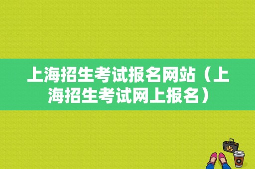 上海招生考试报名网站（上海招生考试网上报名）