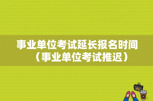 事业单位考试延长报名时间（事业单位考试推迟）