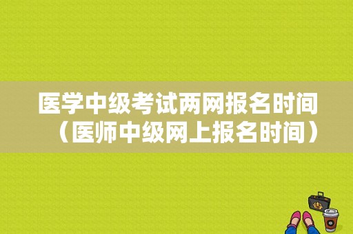 医学中级考试两网报名时间（医师中级网上报名时间）