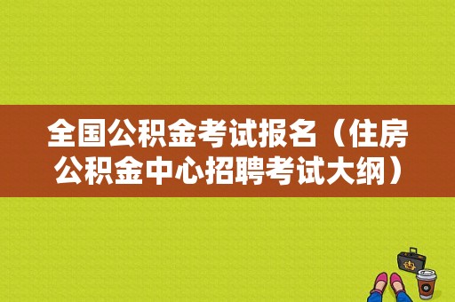 全国公积金考试报名（住房公积金中心招聘考试大纲）