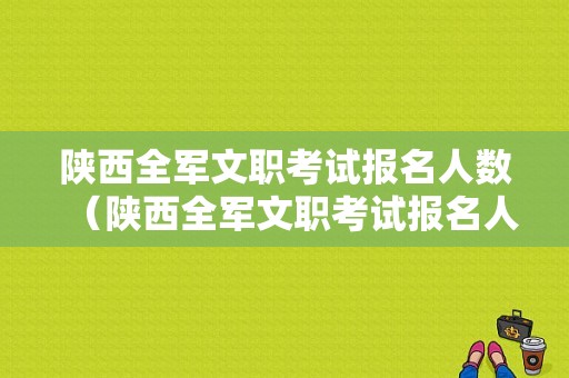 陕西全军文职考试报名人数（陕西全军文职考试报名人数多少）