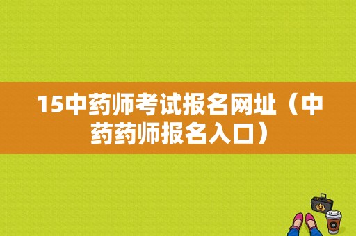 15中药师考试报名网址（中药药师报名入口）