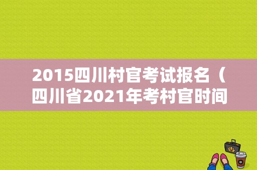 2015四川村官考试报名（四川省2021年考村官时间）