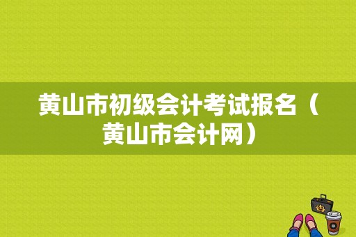 黄山市初级会计考试报名（黄山市会计网）