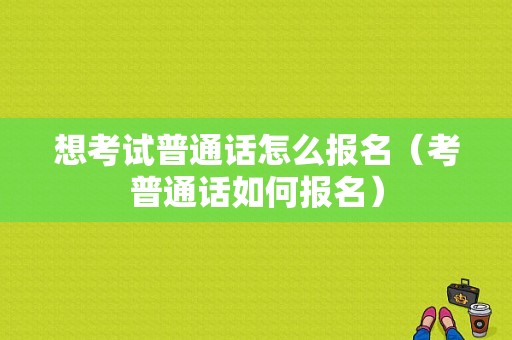 想考试普通话怎么报名（考普通话如何报名）