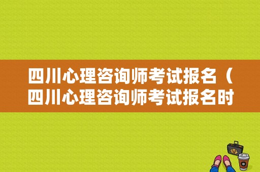 四川心理咨询师考试报名（四川心理咨询师考试报名时间）