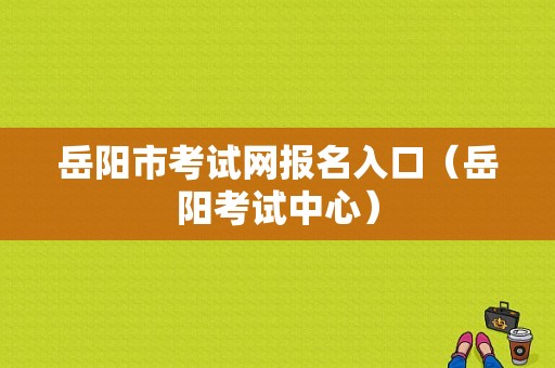 岳阳市考试网报名入口（岳阳考试中心）