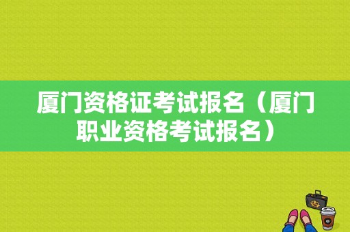 厦门资格证考试报名（厦门职业资格考试报名）