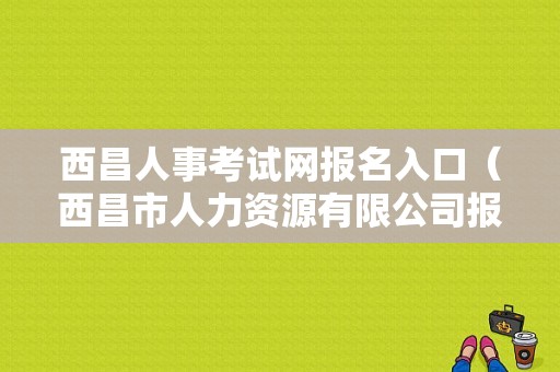 西昌人事考试网报名入口（西昌市人力资源有限公司报名网站）