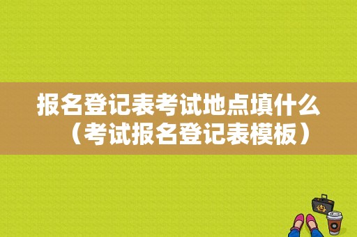 报名登记表考试地点填什么（考试报名登记表模板）