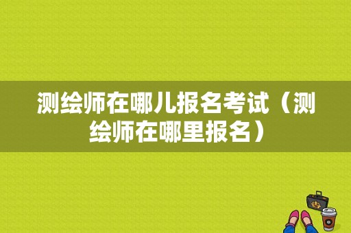 测绘师在哪儿报名考试（测绘师在哪里报名）