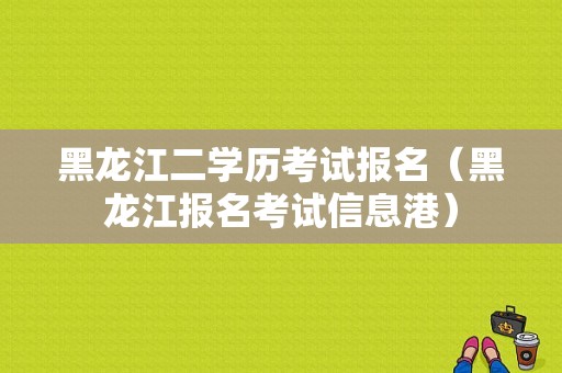 黑龙江二学历考试报名（黑龙江报名考试信息港）