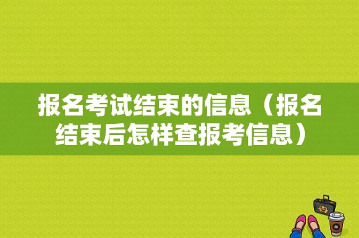 报名考试结束的信息（报名结束后怎样查报考信息）