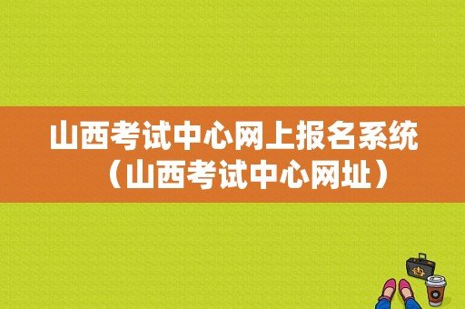 山西考试中心网上报名系统（山西考试中心网址）