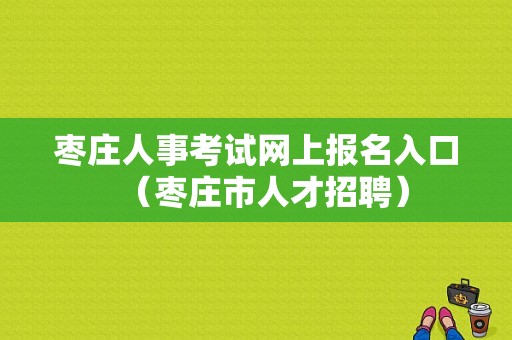 枣庄人事考试网上报名入口（枣庄市人才招聘）