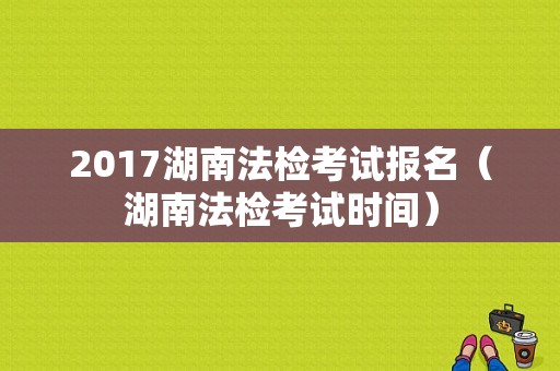 2017湖南法检考试报名（湖南法检考试时间）