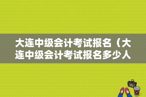 大连中级会计考试报名（大连中级会计考试报名多少人）