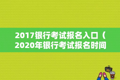 2017银行考试报名入口（2020年银行考试报名时间）