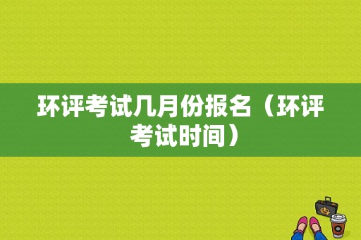 环评考试几月份报名（环评 考试时间）