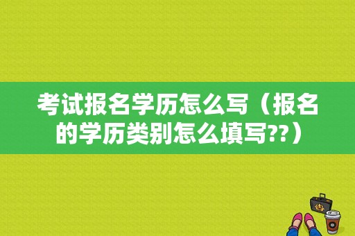 考试报名学历怎么写（报名的学历类别怎么填写??）