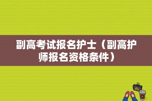 副高考试报名护士（副高护师报名资格条件）