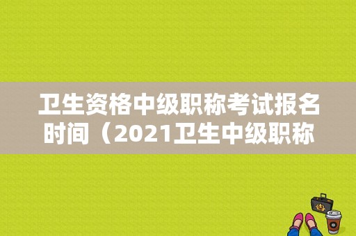 卫生资格中级职称考试报名时间（2021卫生中级职称考试报名）