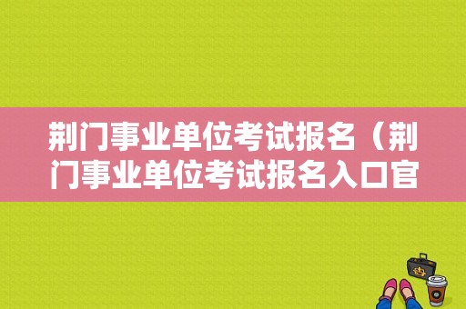 荆门事业单位考试报名（荆门事业单位考试报名入口官网）