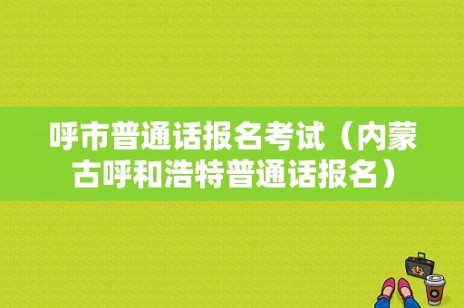 呼市普通话报名考试（内蒙古呼和浩特普通话报名）