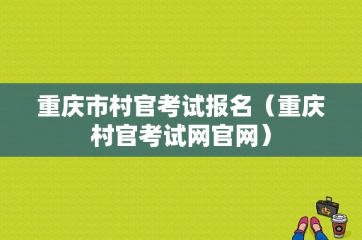 重庆市村官考试报名（重庆村官考试网官网）