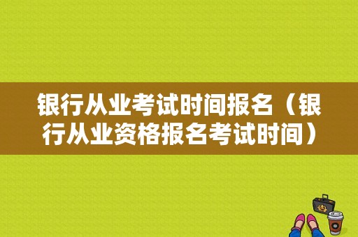 银行从业考试时间报名（银行从业资格报名考试时间）