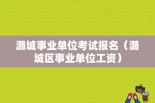 潞城事业单位考试报名（潞城区事业单位工资）