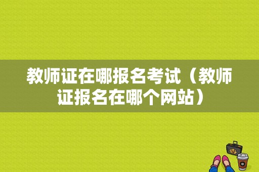 教师证在哪报名考试（教师证报名在哪个网站）