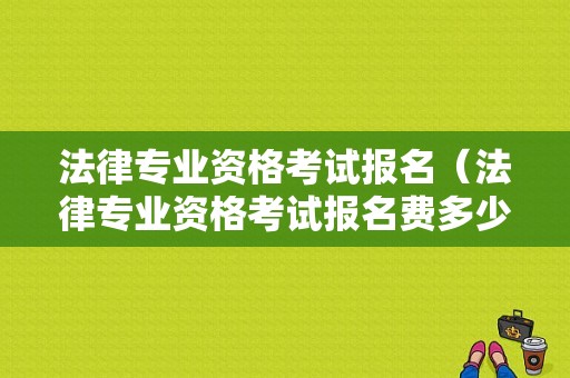 法律专业资格考试报名（法律专业资格考试报名费多少钱）