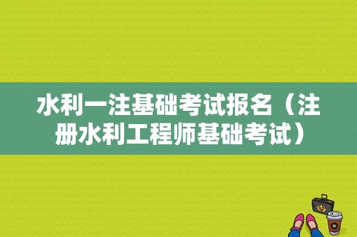 水利一注基础考试报名（注册水利工程师基础考试）