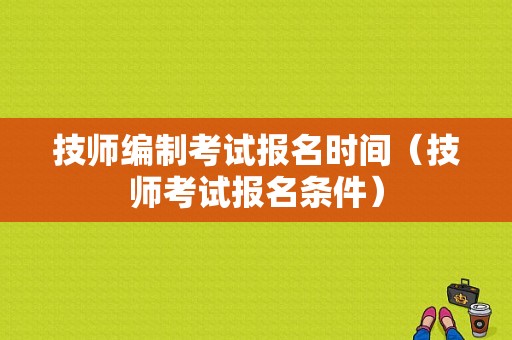 技师编制考试报名时间（技师考试报名条件）