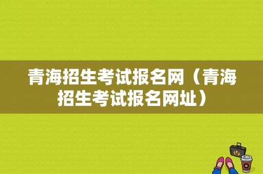 青海招生考试报名网（青海招生考试报名网址）